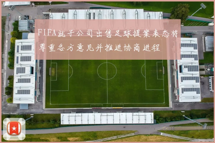 FIFA就子公司出售足球提案表态将尊重各方意见并推进协商进程