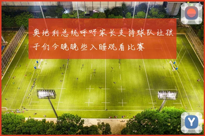 奥地利总统呼吁家长支持球队让孩子们今晚晚些入睡观看比赛