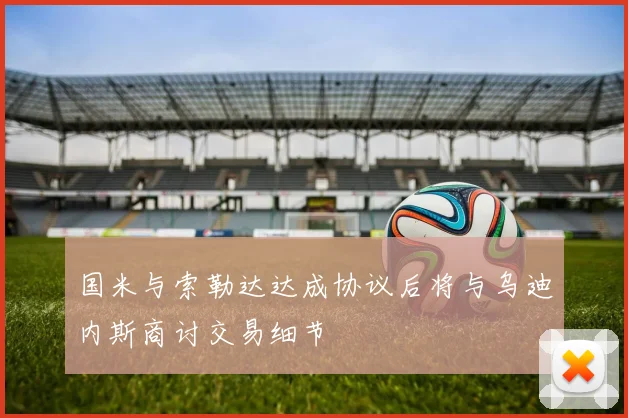 国米与索勒达达成协议后将与乌迪内斯商讨交易细节