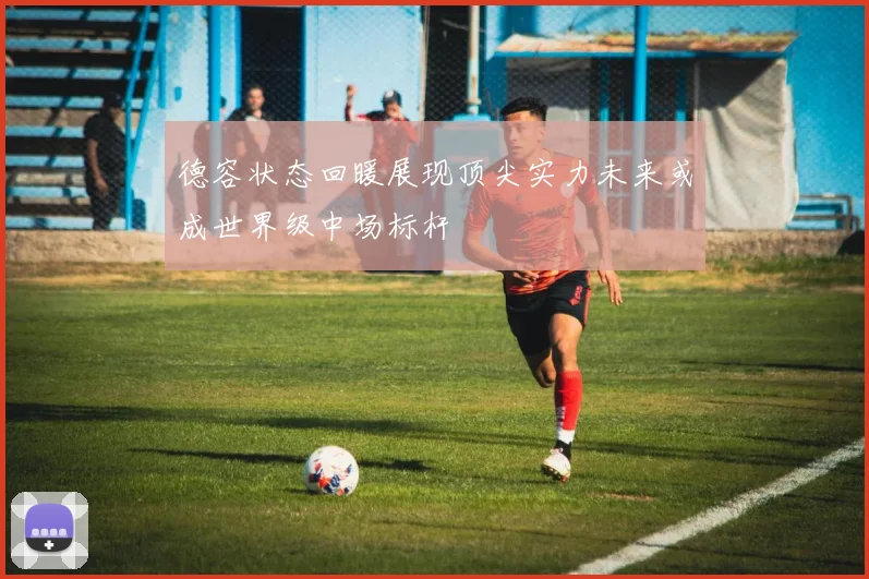 德容状态回暖展现顶尖实力未来或成世界级中场标杆