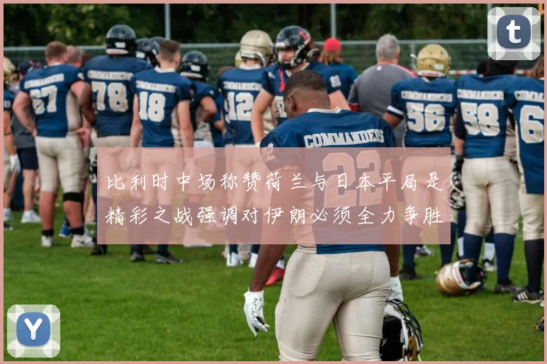 比利时中场称赞荷兰与日本平局是精彩之战强调对伊朗必须全力争胜