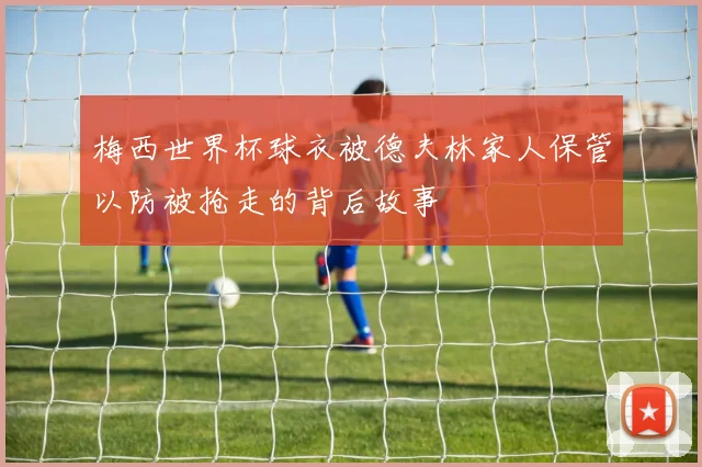 梅西世界杯球衣被德夫林家人保管以防被抢走的背后故事