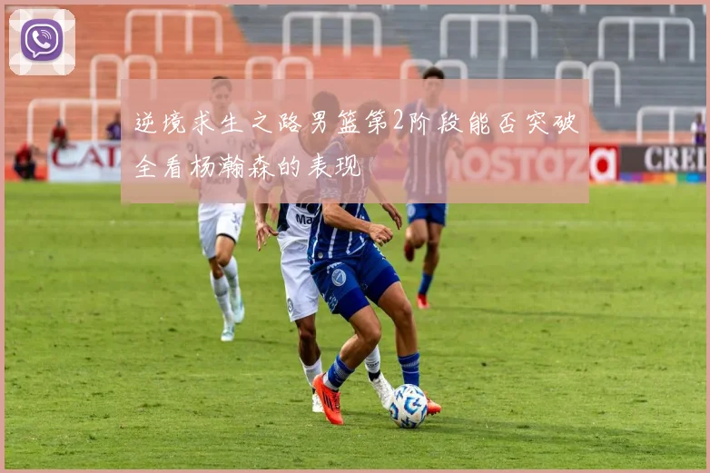逆境求生之路男篮第2阶段能否突破全看杨瀚森的表现