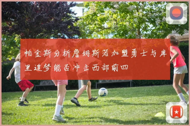 帕金斯分析詹姆斯若加盟勇士与库里追梦能否冲击西部前四