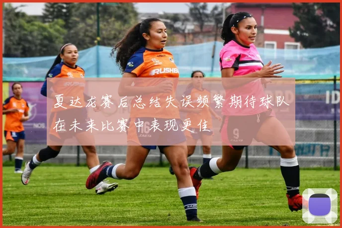 夏达龙赛后总结失误频繁期待球队在未来比赛中表现更佳