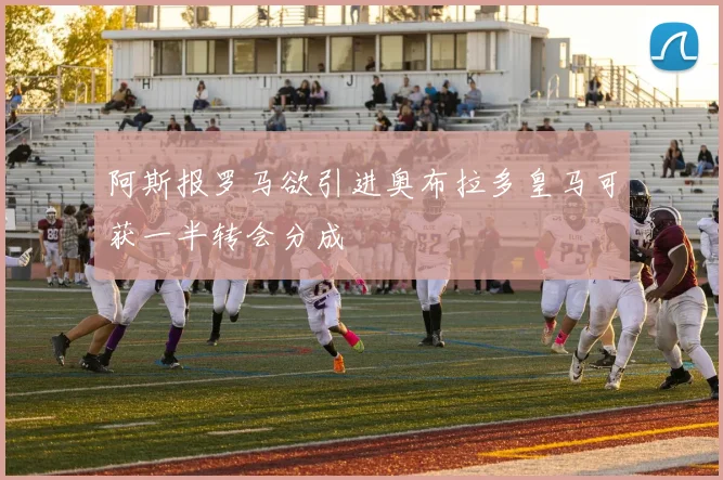 阿斯报罗马欲引进奥布拉多皇马可获一半转会分成
