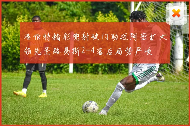洛伦特精彩兜射破门助迈阿密扩大领先圣路易斯2-4落后局势严峻
