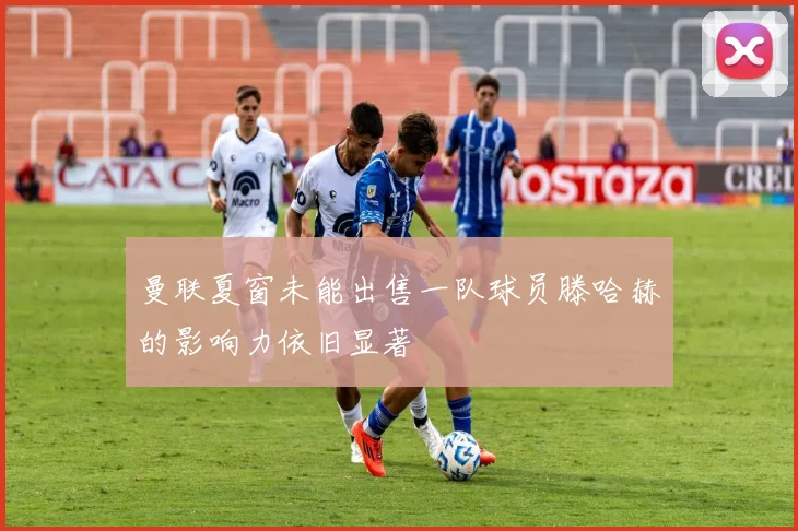 曼联夏窗未能出售一队球员滕哈赫的影响力依旧显著