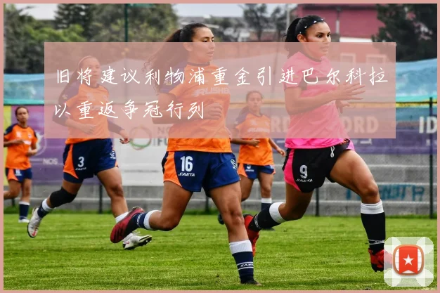 旧将建议利物浦重金引进巴尔科拉以重返争冠行列