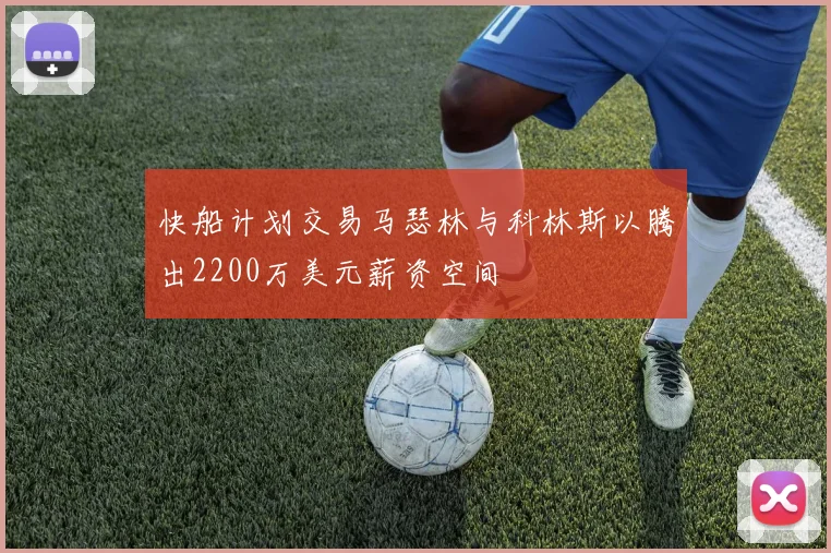 快船计划交易马瑟林与科林斯以腾出2200万美元薪资空间