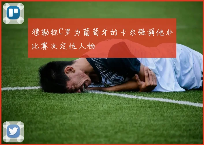 穆勒称C罗为葡萄牙的卡尔强调他非比赛决定性人物