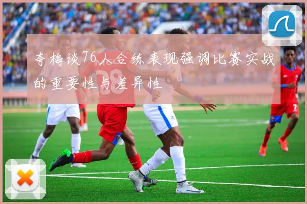 夸梅谈76人合练表现强调比赛实战的重要性与差异性