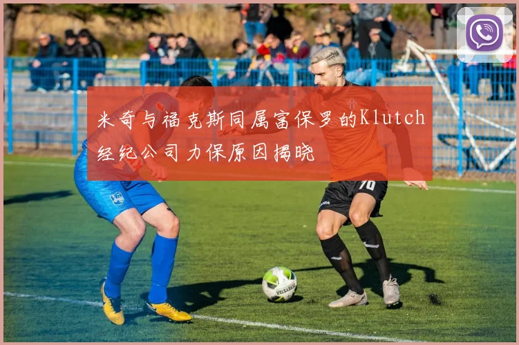 米奇与福克斯同属富保罗的Klutch经纪公司力保原因揭晓